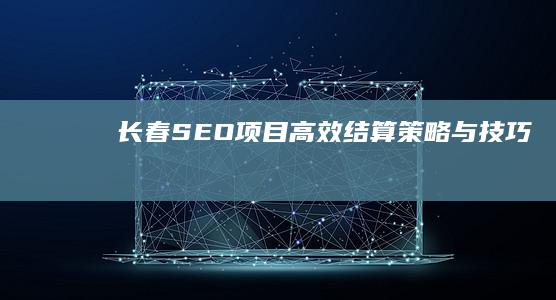 长春SEO项目高效结算策略与技巧