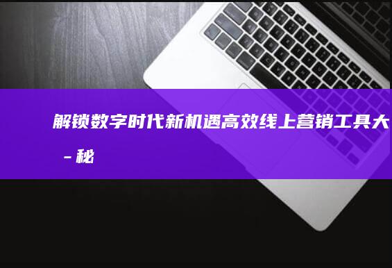 解锁数字时代新机遇：高效线上营销工具大揭秘