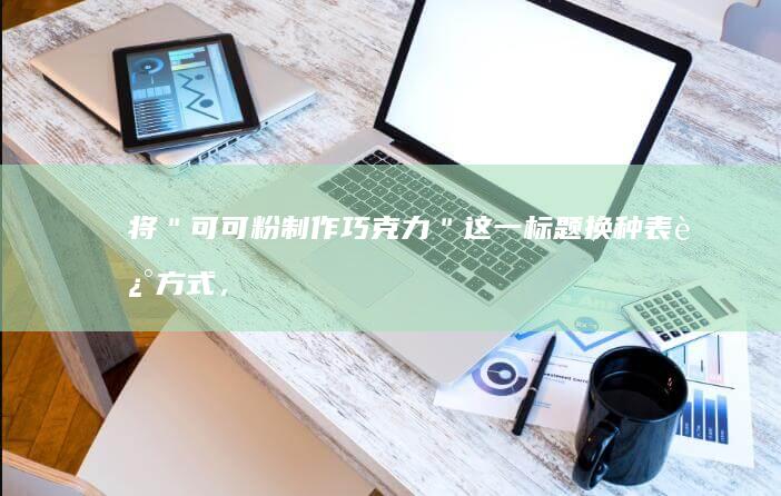 将＂可可粉制作巧克力＂这一标题换种表述方式，可以改为：